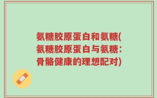 氨糖胶原蛋白和氨糖(氨糖胶原蛋白与氨糖：骨骼健康的理想配对)
