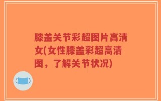 膝盖关节彩超图片高清女(女性膝盖彩超高清图，了解关节状况)