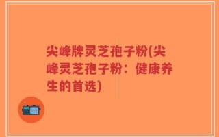 尖峰牌灵芝孢子粉(尖峰灵芝孢子粉：健康养生的首选)