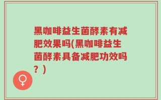 黑咖啡益生菌酵素有减肥效果吗(黑咖啡益生菌酵素具备减肥功效吗？)