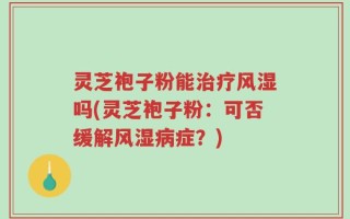 灵芝袍子粉能治疗风湿吗(灵芝袍子粉：可否缓解风湿病症？)