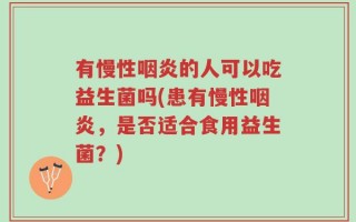 有慢性咽炎的人可以吃益生菌吗(患有慢性咽炎，是否适合食用益生菌？)