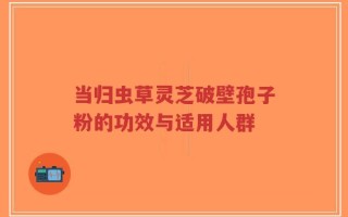 当归虫草灵芝破壁孢子粉的功效与适用人群