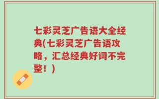 七彩灵芝广告语大全经典(七彩灵芝广告语攻略，汇总经典好词不完整！)