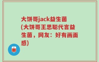 大饼哥jack益生菌(大饼哥王思聪代言益生菌，网友：好有画面感)
