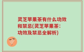 灵芝苹果茶有什么功效和禁忌(灵芝苹果茶：功效及禁忌全解析)