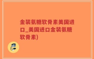 金装氨糖软骨素美国进口_美国进口金装氨糖软骨素)