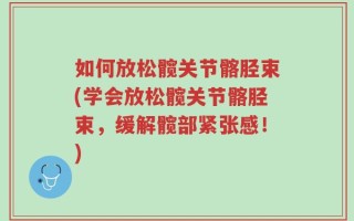 如何放松髋关节髂胫束(学会放松髋关节髂胫束，缓解髋部紧张感！)