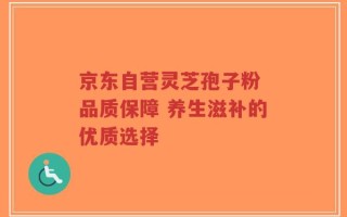 京东自营灵芝孢子粉 品质保障 养生滋补的优质选择