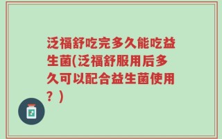 泛福舒吃完多久能吃益生菌(泛福舒服用后多久可以配合益生菌使用？)