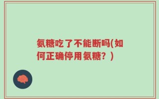 氨糖吃了不能断吗(如何正确停用氨糖？)