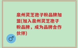 泉州灵芝孢子粉品牌加盟(加入泉州灵芝孢子粉品牌，成为品牌合作伙伴)