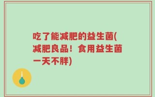 吃了能减肥的益生菌(减肥良品！食用益生菌一天不胖)