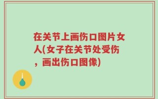 在关节上画伤口图片女人(女子在关节处受伤，画出伤口图像)