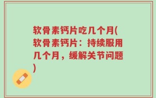 软骨素钙片吃几个月(软骨素钙片：持续服用几个月，缓解关节问题)