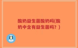 酸奶益生菌酸奶吗(酸奶中含有益生菌吗？)