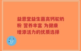 益恩堂益生菌高钙驼奶粉 营养丰富 为健康增添活力的优质选择