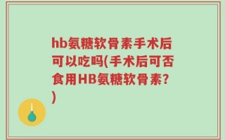 hb氨糖软骨素手术后可以吃吗(手术后可否食用HB氨糖软骨素？)