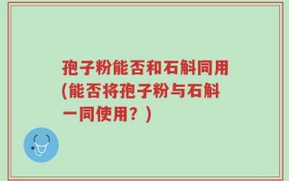 孢子粉能否和石斛同用(能否将孢子粉与石斛一同使用？)