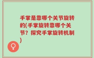手掌是靠哪个关节旋转的(手掌旋转靠哪个关节？探究手掌旋转机制)