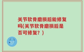 关节软骨磨损后能修复吗(关节软骨磨损后是否可修复？)
