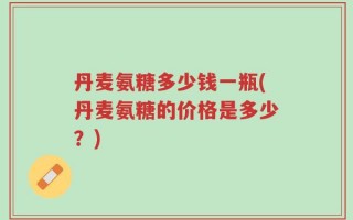 丹麦氨糖多少钱一瓶(丹麦氨糖的价格是多少？)