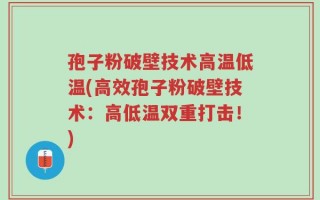 孢子粉破壁技术高温低温(高效孢子粉破壁技术：高低温双重打击！)