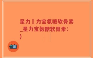 星力傦力宝氨糖软骨素_星力宝氨糖软骨素：)
