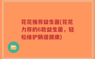花花推荐益生菌(花花力荐的6款益生菌，轻松维护肠道健康)