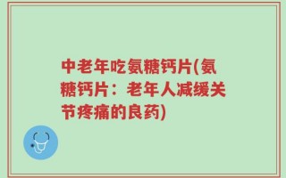 中老年吃氨糖钙片(氨糖钙片：老年人减缓关节疼痛的良药)