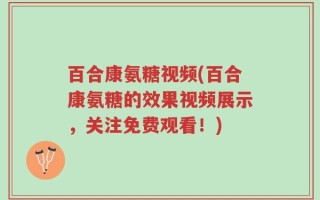 百合康氨糖视频(百合康氨糖的效果视频展示，关注免费观看！)