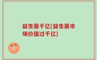 益生菌千亿(益生菌市场价值过千亿)