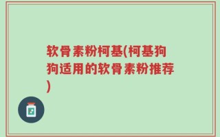 软骨素粉柯基(柯基狗狗适用的软骨素粉推荐)