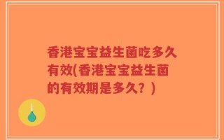 香港宝宝益生菌吃多久有效(香港宝宝益生菌的有效期是多久？)