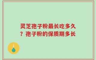 灵芝孢子粉最长吃多久？孢子粉的保质期多长