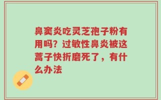 鼻窦炎吃灵芝孢子粉有用吗？过敏性鼻炎被这蒿子快折磨死了，有什么办法