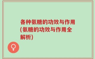 各种氨糖的功效与作用(氨糖的功效与作用全解析)