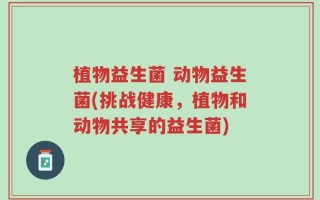 植物益生菌 动物益生菌(挑战健康，植物和动物共享的益生菌)