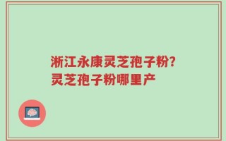 淅江永康灵芝孢子粉？灵芝孢子粉哪里产
