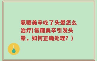 氨糖美辛吃了头晕怎么治疗(氨糖美辛引发头晕，如何正确处理？)