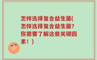 怎样选择复合益生菌(怎样选择复合益生菌？你需要了解这些关键因素！)