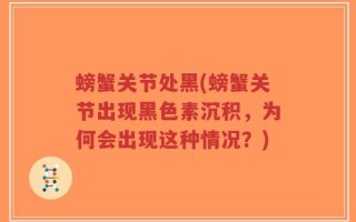 螃蟹关节处黑(螃蟹关节出现黑色素沉积，为何会出现这种情况？)