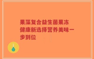 果藻复合益生菌果冻 健康新选择营养美味一步到位