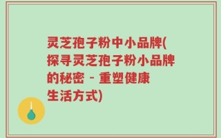 灵芝孢子粉中小品牌(探寻灵芝孢子粉小品牌的秘密 - 重塑健康生活方式)