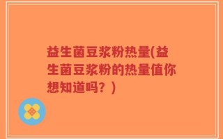 益生菌豆浆粉热量(益生菌豆浆粉的热量值你想知道吗？)