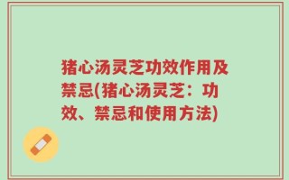 猪心汤灵芝功效作用及禁忌(猪心汤灵芝：功效、禁忌和使用方法)