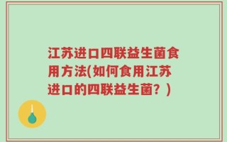 江苏进口四联益生菌食用方法(如何食用江苏进口的四联益生菌？)