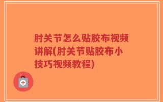 肘关节怎么贴胶布视频讲解(肘关节贴胶布小技巧视频教程)