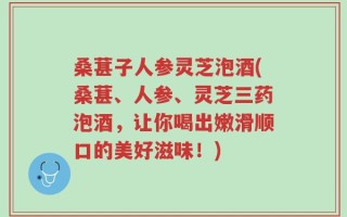 桑葚子人参灵芝泡酒(桑葚、人参、灵芝三药泡酒，让你喝出嫩滑顺口的美好滋味！)