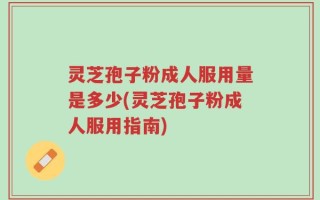 灵芝孢子粉成人服用量是多少(灵芝孢子粉成人服用指南)